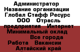 Администратор › Название организации ­ Глобал Стафф Ресурс, ООО › Отрасль предприятия ­ Интернет › Минимальный оклад ­ 25 000 - Все города Работа » Вакансии   . Алтайский край,Славгород г.